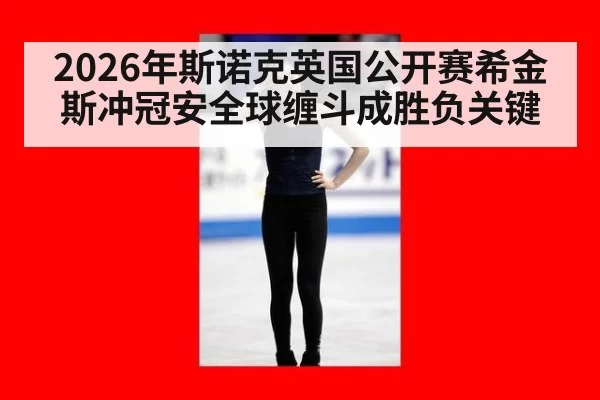 2026年斯诺克英国公开赛希金斯冲冠安全球缠斗成胜负关键