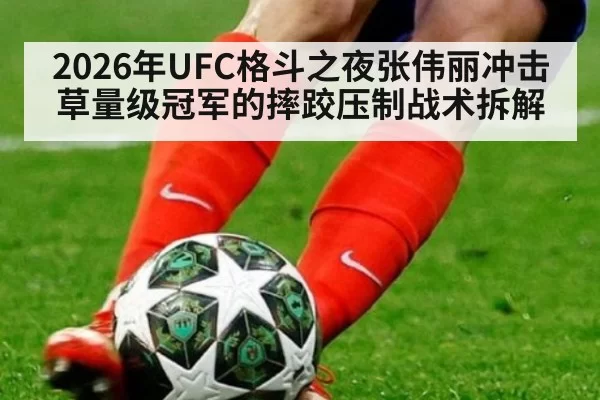 2026年UFC格斗之夜张伟丽冲击草量级冠军的摔跤压制战术拆解